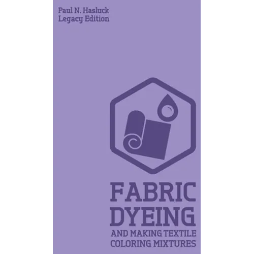 Fabric Dyeing And Making Textile Coloring Mixtures (Legacy Edition): Classic Methods, Materials, And Recipes For Old-Time Cloth Colors - Hardcover