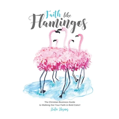 Faith Like Flamingos: The Christian Business Guide to Walking Out Your Faith In Bold Color! - Paperback