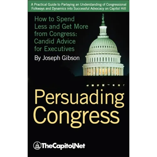 Persuading Congress: How to Spend Less and Get More from Congress, Candid Advice for Executives - Hardcover