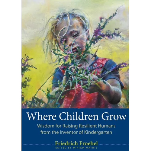 Where Children Grow: Wisdom for Raising Resilient Humans from the Inventor of Kindergarten - Paperback