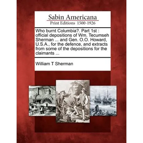 Who Burnt Columbia?. Part 1st: Official Depositions of Wm. Tecumseh Sherman ... and Gen. O.O. Howard, U.S.A., for the Defence, and Extracts from Some - Paperback