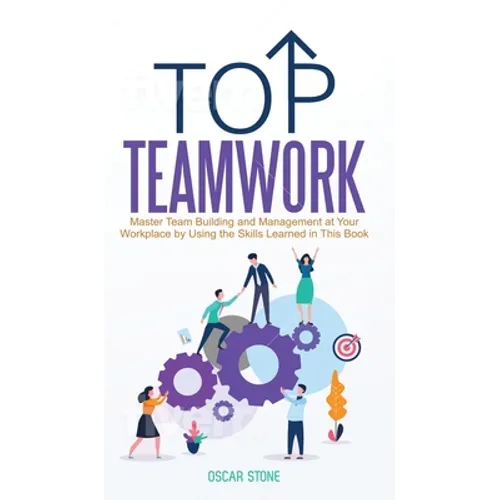 Top Teamwork: Master Team Building and Management at Your Workplace by Using the Skills Learned in This Book - Hardcover