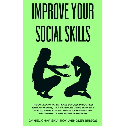 Improve Your Social Skills: The Guidebook to Increase Success in Business & Relationships, Talk To Anyone Using Effective Public and Practicing Mindfu - Paperback