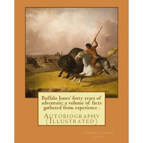 Buffalo Jones' forty years of adventure; a volume of facts gathered from experience . By: Charles Jesse Jones, illustrated By: Colonel Henry Inman: Au - Paperback