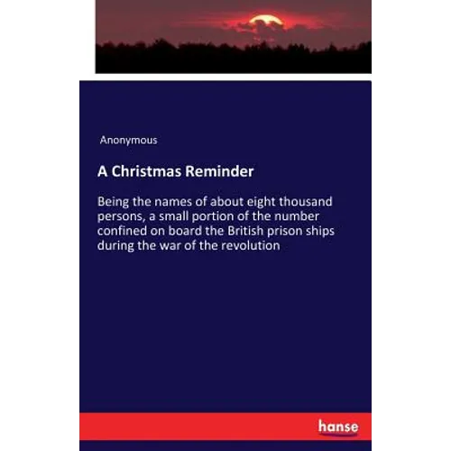 A Christmas Reminder: Being the names of about eight thousand persons, a small portion of the number confined on board the British prison ships during - Paperback