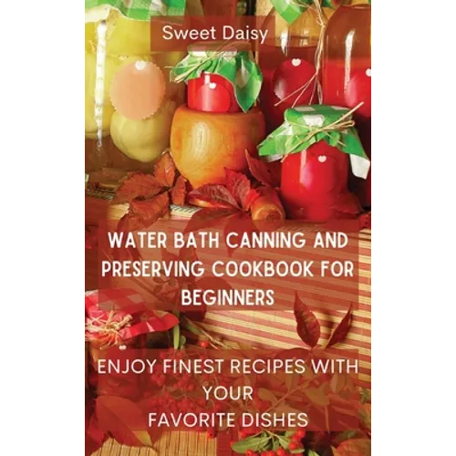Water Bath Canning and Preserving Cookbook for Beginners: Enjoy Finest Recipes with Your Favorite Dishes - Hardcover