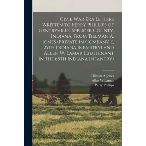 Civil War Era Letters Written to Perry Phillips of Gentryville, Spencer County, Indiana, From Tillman A. Jones (private in Company E, 25th Indiana Inf - Paperback