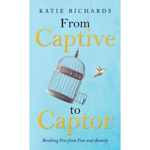 From Captive to Captor: Breaking Free from Fear and Anxiety - Hardcover