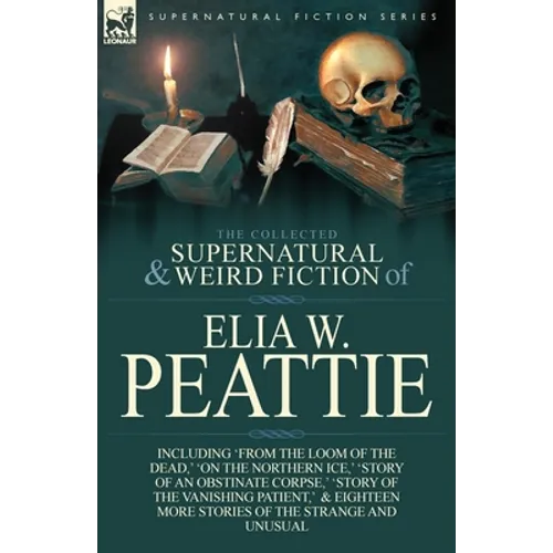 The Collected Supernatural and Weird Fiction of Elia W. Peattie: Twenty-Two Short Stories of the Strange and Unusual - Paperback