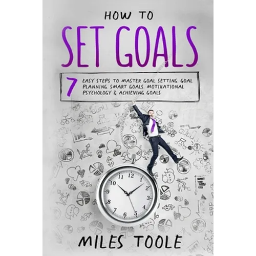 How to Set Goals: 7 Easy Steps to Master Goal Setting, Goal Planning, Smart Goals, Motivational Psychology & Achieving Goals - Paperback