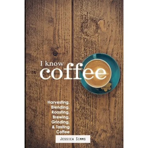I Know Coffee: Harvesting, Blending, Roasting, Brewing, Grinding & Tasting Coffee - Paperback