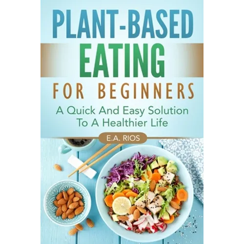 Plant-Based Eating For Beginners: A Quick And Easy Solution To A Healthier Life - Paperback