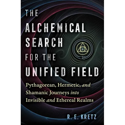 The Alchemical Search for the Unified Field: Pythagorean, Hermetic, and Shamanic Journeys Into Invisible and Ethereal Realms - Paperback