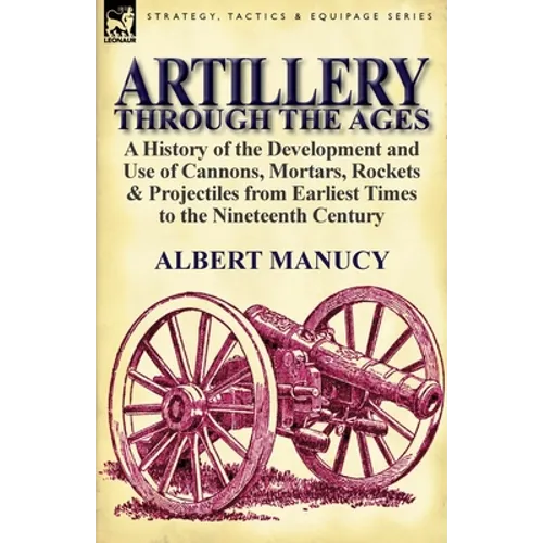 Artillery Through the Ages: A History of the Development and Use of Cannons, Mortars, Rockets & Projectiles from Earliest Times to the Nineteenth - Paperback