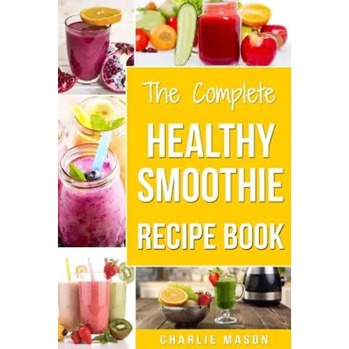The Complete Healthy Smoothie Recipe Book: Smoothie Cookbook Smoothie Cleanse Smoothie Bible Smoothie Diet Book - Paperback