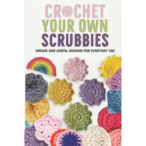Crochet Your Own Scrubbies: Unique and Useful Designs for Everyday Use - Paperback