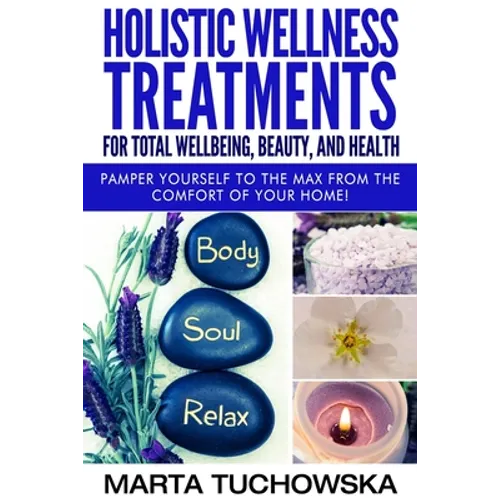Holistic Wellness Treatments for Total Wellbeing, Beauty, and Health: Pamper Yourself to the Max from the Comfort of Your Home - Paperback