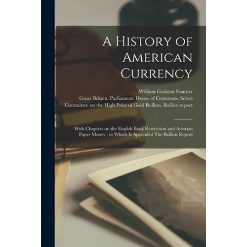 A History of American Currency: With Chapters on the English Bank Restriction and Austrian Paper Money: to Which is Appended The Bullion Report - Paperback