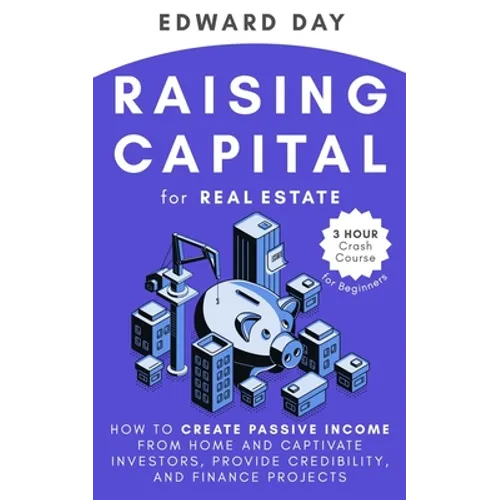 Raising Capital for Real Estate: How to Create Passive Income from Home and Captivate Investors, Provide Credibility and Finance Projects - Paperback