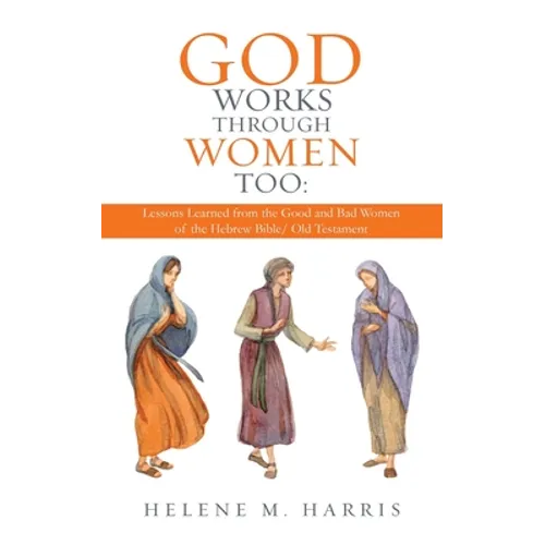 God Works Through Women Too: Lessons Learned from the Good and Bad Women of the Hebrew Bible/ Old Testament - Paperback