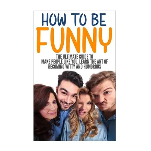 How to Be Funny: The Ultimate Guide to Make People Like You, Learn the Art of Becoming Witty and Humorous - Paperback