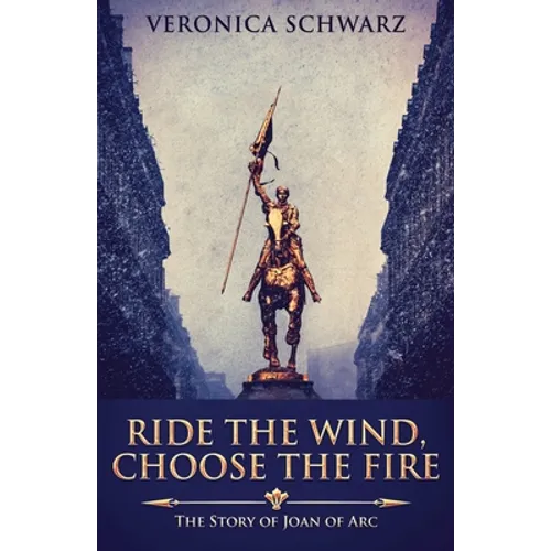 Ride The Wind, Choose The Fire: The Story Of Joan Of Arc - Paperback
