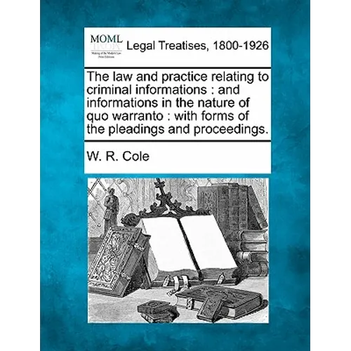 The Law and Practice Relating to Criminal Informations: And Informations in the Nature of Quo Warranto: With Forms of the Pleadings and Proceedings. - Paperback