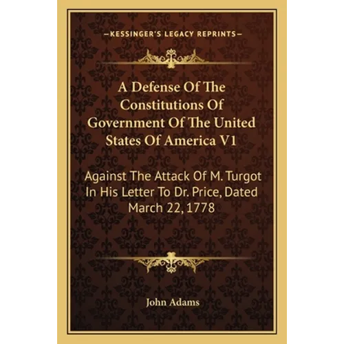 A Defense Of The Constitutions Of Government Of The United States Of America V1: Against The Attack Of M. Turgot In His Letter To Dr. Price, Dated Mar - Paperback