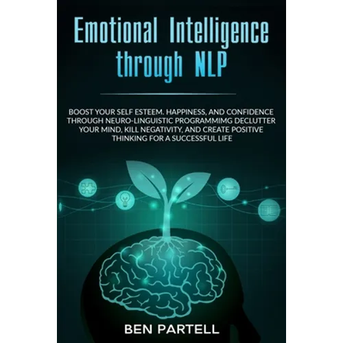 Emotional Intelligence Through NLP: Boost Your Confidence And Happiness With Neurolinguistic Programming To Declutter Your Mind, Kill Negativity And C - Paperback