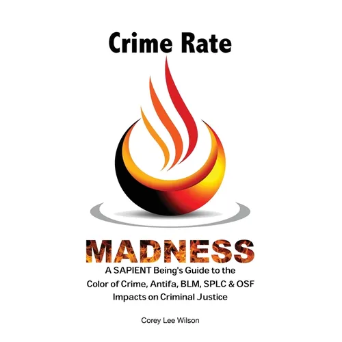 Crime Rate Madness: A SAPIENT Being's Guide to the Color of Crime, Antifa, BLM, SPLC & OSF Impacts on Criminal Justice - Paperback