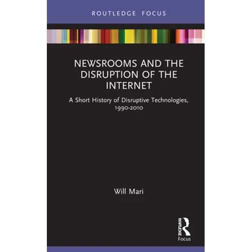 Newsrooms and the Disruption of the Internet: A Short History of Disruptive Technologies, 1990-2010 - Hardcover