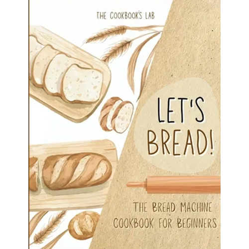Let's Bread!-The Bread Machine Cookbook for Beginners: The Ultimate 100 + 1 No-Fuss and Easy to Follow Bread Machine Recipes Guide for Your Tasty Home - Paperback