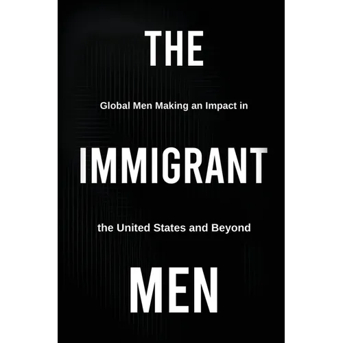 The Immigrant Men: Global Men Making an Impact in the United States and Beyond - Hardcover