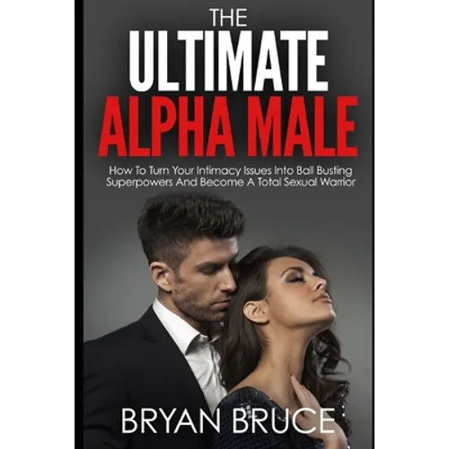 The Ultimate Alpha Male: How To Turn Your Intimacy Issues Into Ball Busting Superpowers And Become A Total Sexual Warrior - Paperback