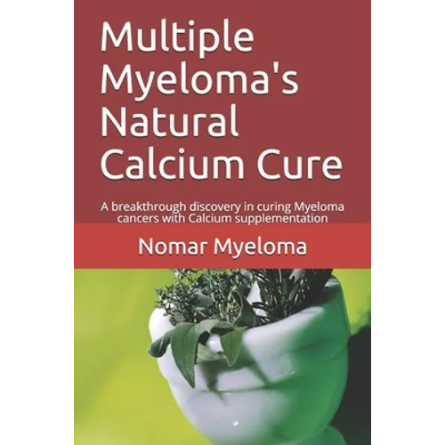 Multiple Myeloma's Natural Calcium Cure: A breakthrough discovery in curing Myeloma cancers with Calcium supplementation - Paperback