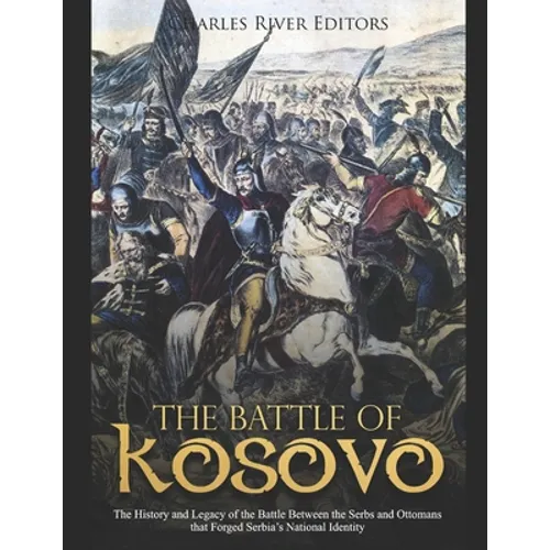 The Battle of Kosovo: The History and Legacy of the Battle Between the Serbs and Ottomans that Forged Serbia's National Identity - Paperback