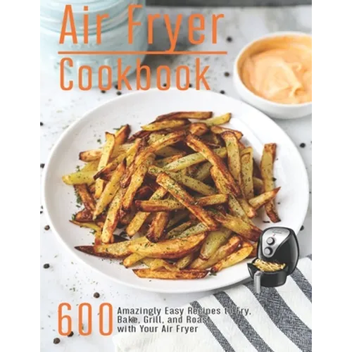 Air Fryer Cookbook: 600 Amzingly Easy Recipes to Fry, Bake, Grill and Roast with Your Air Fryer - Paperback