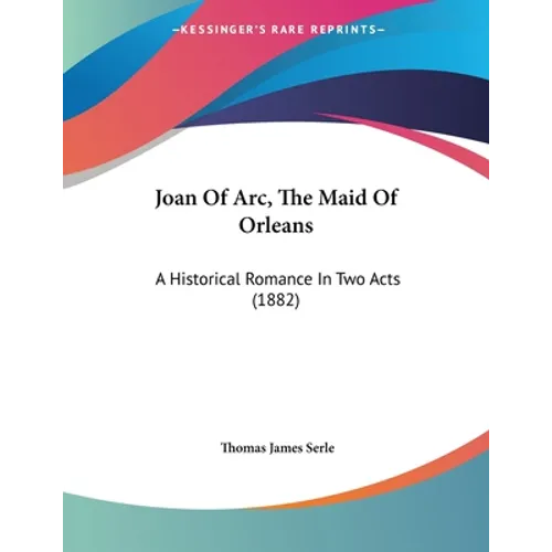 Joan Of Arc, The Maid Of Orleans: A Historical Romance In Two Acts (1882) - Paperback