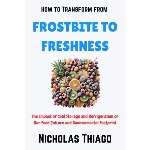 How to Transform from Frostbite to Freshness: The Impact of Cold Storage and Refrigeration on Our Food Culture and Environmental Footprint - Paperback