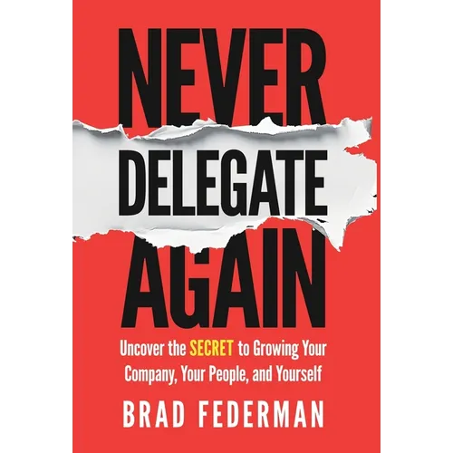 Never Delegate Again: Uncover the Secret to Growing Your Company, Your People, and Yourself - Hardcover