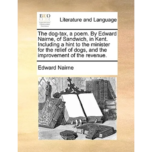 The Dog-Tax, a Poem. by Edward Nairne, of Sandwich, in Kent. Including a Hint to the Minister for the Relief of Dogs, and the Improvement of the Reven - Paperback
