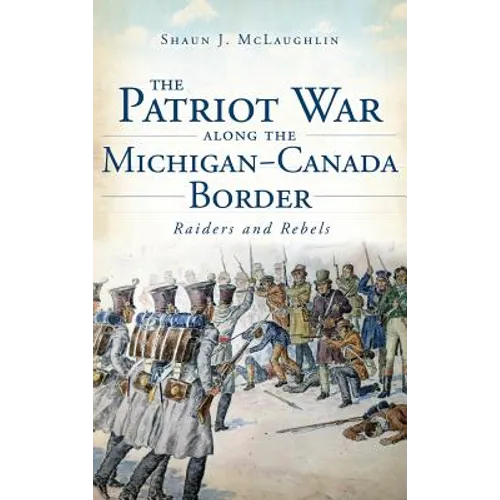The Patriot War Along the Michigan-Canada Border: Raiders and Rebels - Hardcover