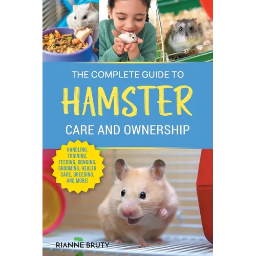 The Complete Guide to Hamster Care and Ownership: Covering Breeds, Enclosures, Handling, Training, Feeding, Bonding, Grooming, Health Care, Breeding, - Paperback