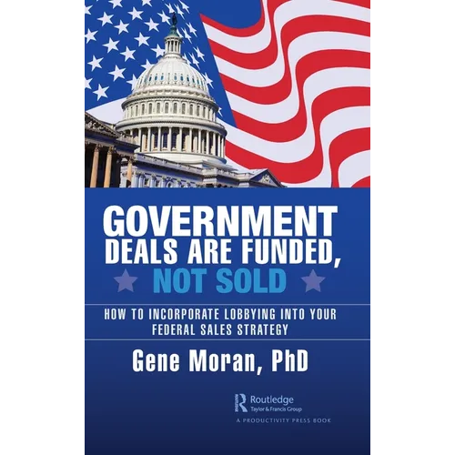 Government Deals are Funded, Not Sold: How to Incorporate Lobbying into Your Federal Sales Strategy - Hardcover