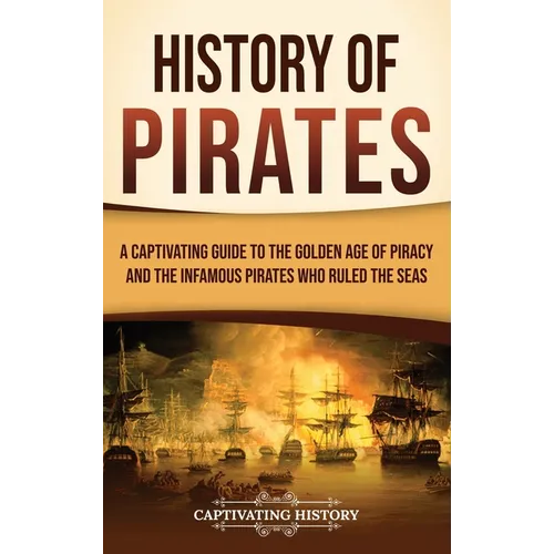History of Pirates: A Captivating Guide to the Golden Age of Piracy and the Infamous Pirates Who Ruled the Seas - Hardcover
