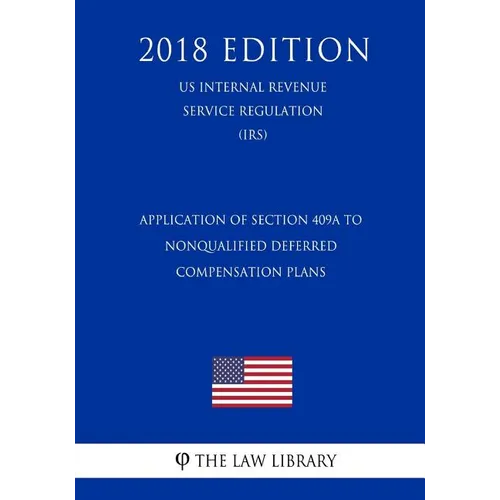 Application of Section 409A to Nonqualified Deferred Compensation Plans (US Internal Revenue Service Regulation) (IRS) (2018 Edition) - Paperback