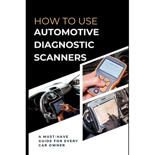 How To Use Automotive Diagnostic Scanners: A Must-have Guide For Every Car Owner - Paperback