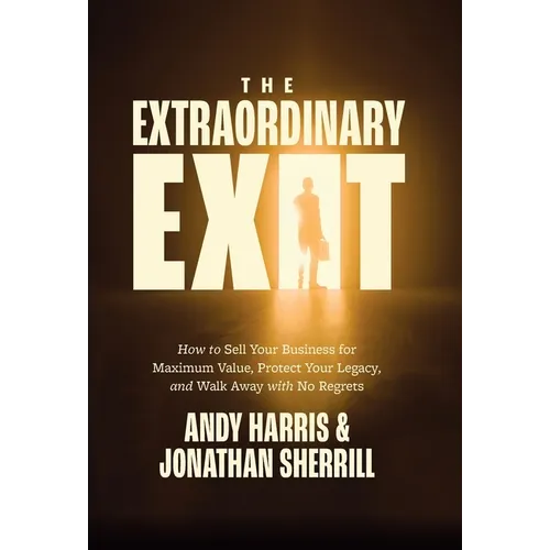 The Extraordinary Exit: How to Sell Your Business for Maximum Value, Protect Your Legacy, and Walk Away with No Regrets - Hardcover