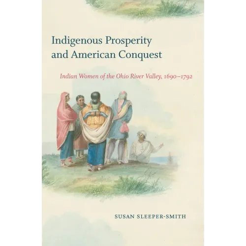 Indigenous Prosperity and American Conquest: Indian Women of the Ohio River Valley, 1690-1792 - Paperback