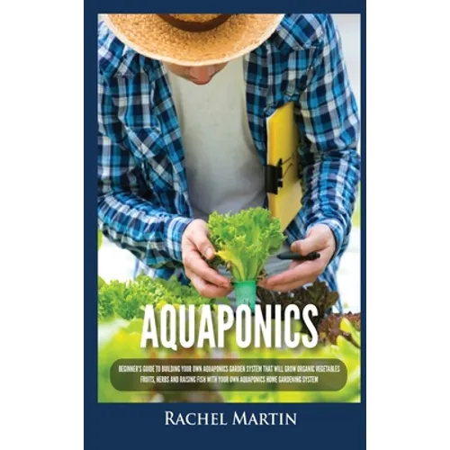 Aquaponics: Beginner's Guide To Building Your Own Aquaponics Garden System That Will Grow Organic Vegetables, Fruits, Herbs and Raising Fish With Your - Hardcover